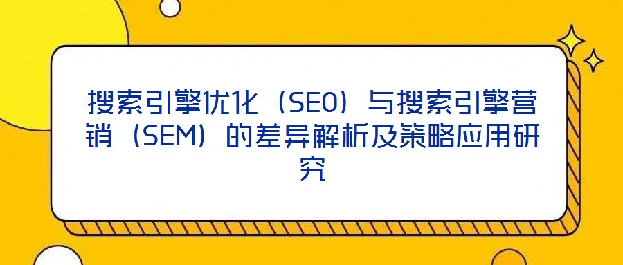 搜索引擎優化(SEO)與搜索引擎營銷(SEM)的差異解析及策略應用研究