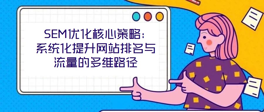  SEM優(yōu)化核心策略：系統(tǒng)化提升網(wǎng)站排名與流量的多維路徑