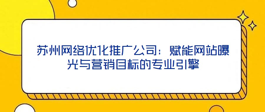 蘇州網(wǎng)絡(luò)優(yōu)化推廣公司:賦能網(wǎng)站曝光與營銷目標(biāo)的專業(yè)引擎