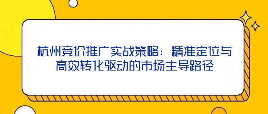 杭州競價推廣實戰策略:精準定位與高效轉化驅動的市場主導路徑