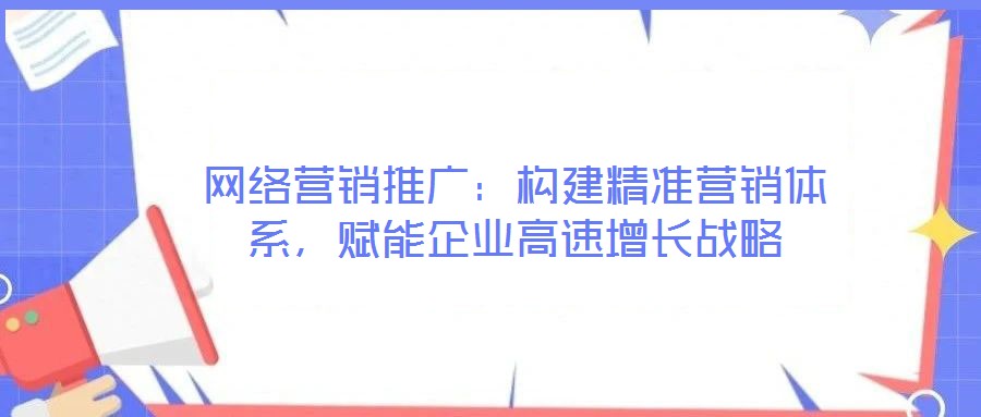 網絡營銷推廣：構建精準營銷體系，賦能企業高速增長戰略