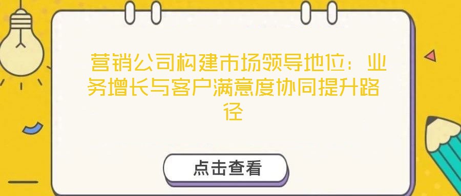 營銷公司構建市場領導地位:業務增長與客戶滿意度協同提升路徑