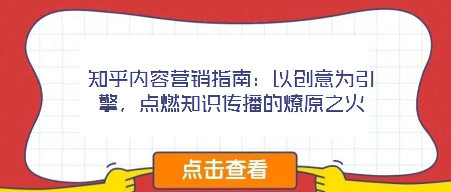 知乎內(nèi)容營銷指南:以創(chuàng)意為引擎,點(diǎn)燃知識(shí)傳播的燎原之火
