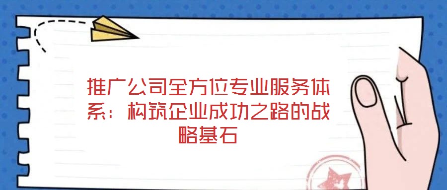 推廣公司全方位專業(yè)服務(wù)體系:構(gòu)筑企業(yè)成功之路的戰(zhàn)略基石