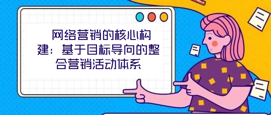 網絡營銷的核心構建:基于目標導向的整合營銷活動體系