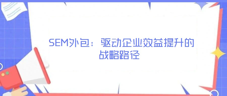 SEM外包:驅(qū)動(dòng)企業(yè)效益提升的戰(zhàn)略路徑