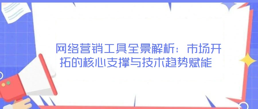 網絡營銷工具全景解析:市場開拓的核心支撐與技術趨勢賦能