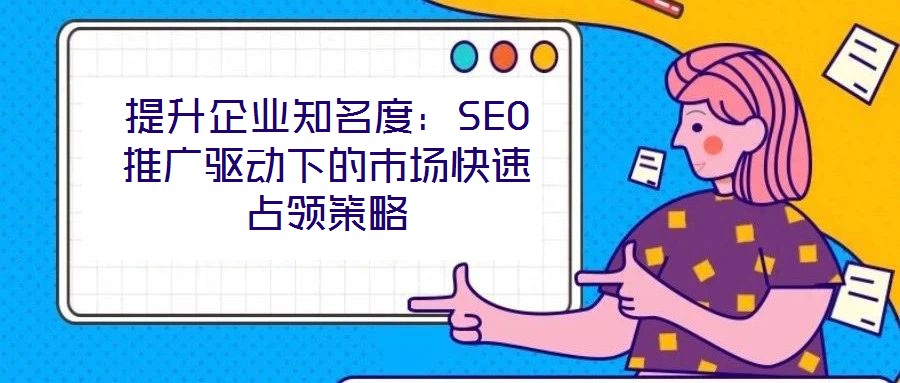 提升企業知名度：SEO推廣驅動下的市場快速占領策略