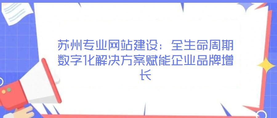 蘇州專業(yè)網(wǎng)站建設(shè):全生命周期數(shù)字化解決方案賦能企業(yè)品牌增長