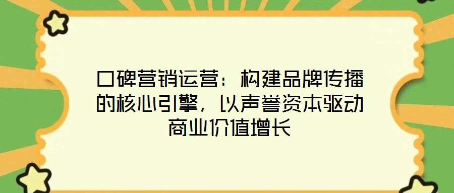 口碑營銷運營:構建品牌傳播的核心引擎,以聲譽資本驅動商業價值增長