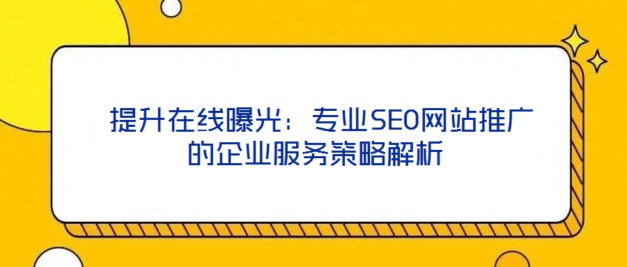  提升在線曝光：專業SEO網站推廣的企業服務策略解析