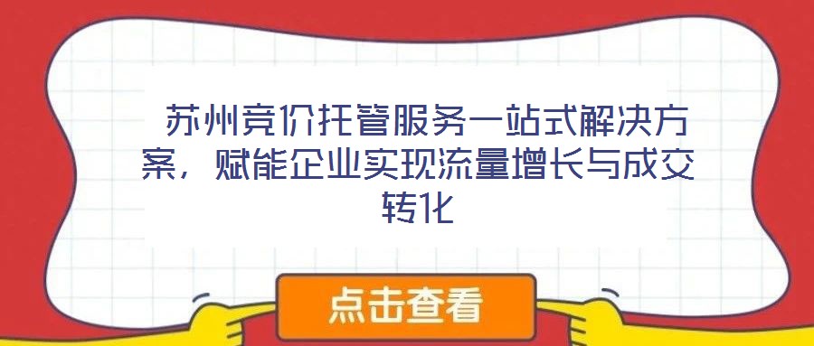 蘇州競價托管服務一站式解決方案,賦能企業實現流量增長與成交轉化