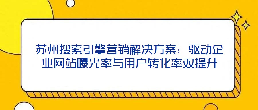 蘇州搜索引擎營銷解決方案：驅動企業網站曝光率與用戶轉化率雙提升