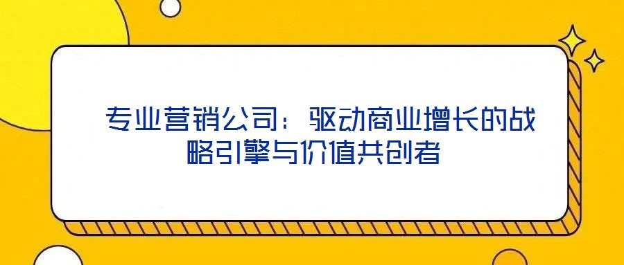  專業(yè)營銷公司：驅(qū)動商業(yè)增長的戰(zhàn)略引擎與價值共創(chuàng)者