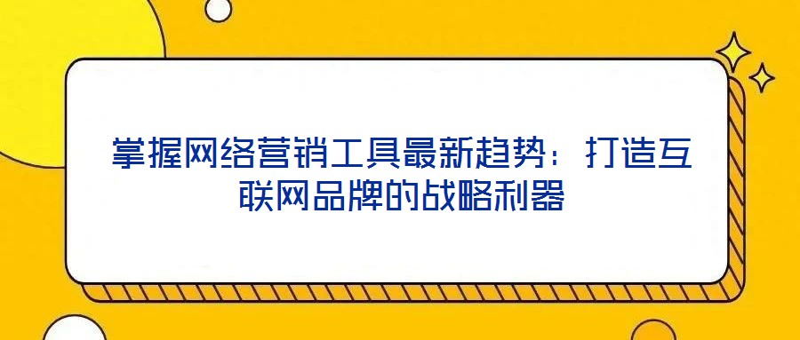 掌握網絡營銷工具最新趨勢:打造互聯網品牌的戰略利器
