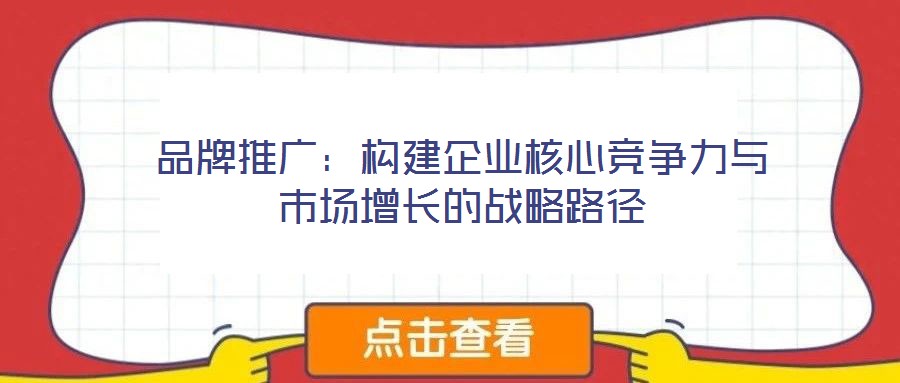 品牌推廣:構建企業(yè)核心競爭力與市場增長的戰(zhàn)略路徑