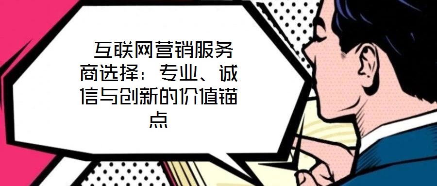 互聯(lián)網(wǎng)營銷服務商選擇:專業(yè)、誠信與創(chuàng)新的價值錨點