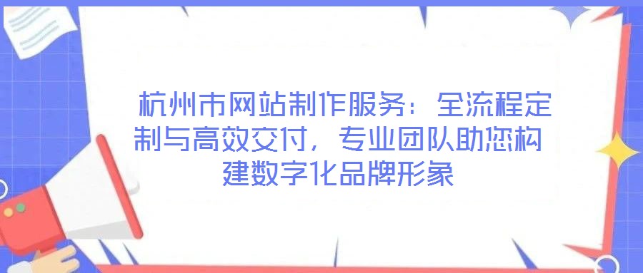 杭州市網站制作服務:全流程定制與高效交付,專業團隊助您構建數字化品牌形象