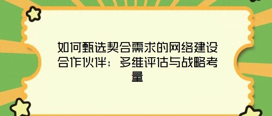如何甄選契合需求的網(wǎng)絡(luò)建設(shè)合作伙伴:多維評估與戰(zhàn)略考量