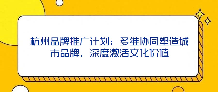 杭州品牌推廣計劃:多維協同塑造城市品牌,深度激活文化價值
