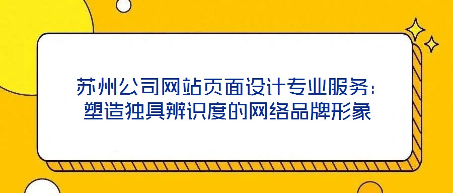 蘇州公司網站頁面設計專業服務:塑造獨具辨識度的網絡品牌形象