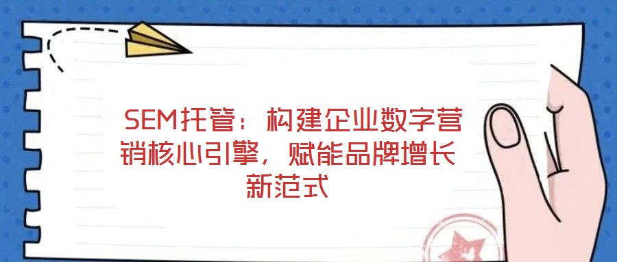 SEM托管：構(gòu)建企業(yè)數(shù)字營銷核心引擎，賦能品牌增長新范式