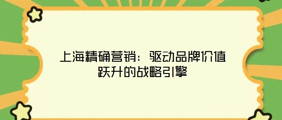 上海精確營銷:驅(qū)動品牌價值躍升的戰(zhàn)略引擎