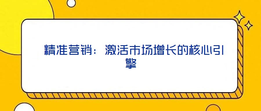 精準營銷:激活市場增長的核心引擎