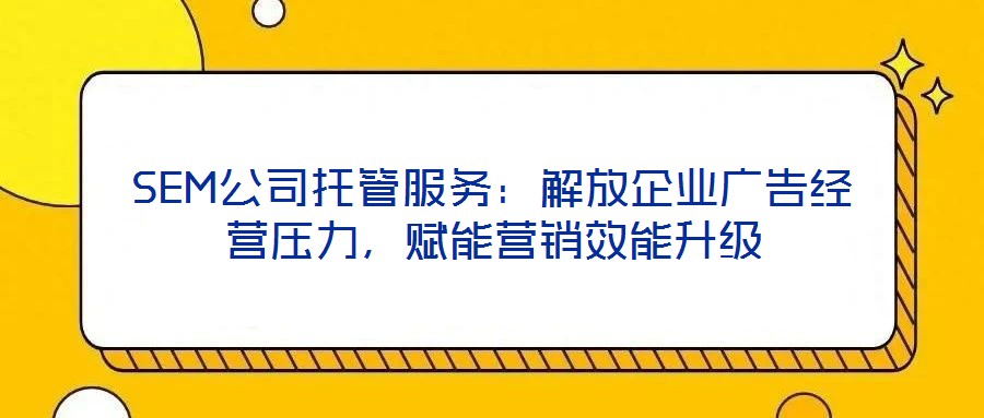 SEM公司托管服務：解放企業廣告經營壓力，賦能營銷效能升級