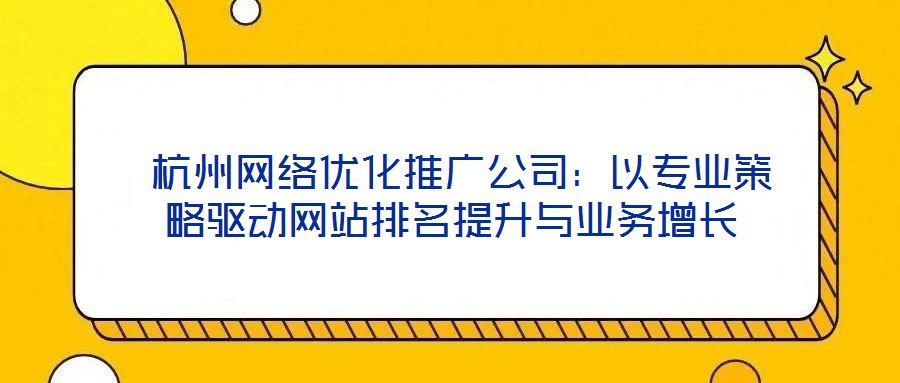 杭州網絡優化推廣公司:以專業策略驅動網站排名提升與業務增長