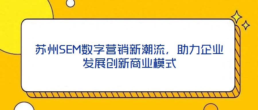 蘇州SEM數(shù)字營銷新潮流,助力企業(yè)發(fā)展創(chuàng)新商業(yè)模式