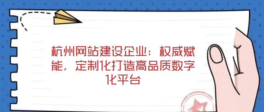 杭州網站建設企業：權威賦能，定制化打造高品質數字化平臺