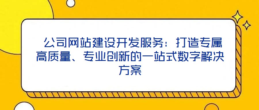 公司網站建設開發服務:打造專屬高質量、專業創新的一站式數字解決方案