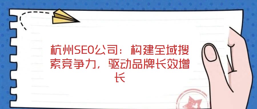 杭州SEO公司:構建全域搜索競爭力,驅動品牌長效增長