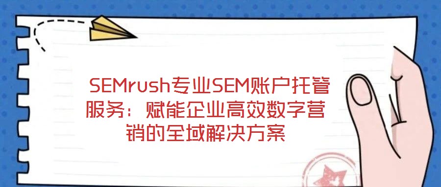 SEMrush專業SEM賬戶托管服務:賦能企業高效數字營銷的全域解決方案