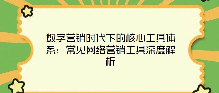 數字營銷時代下的核心工具體系:常見網絡營銷工具深度解析