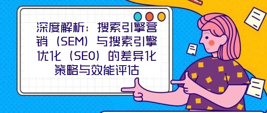 深度解析:搜索引擎營銷(SEM)與搜索引擎優(yōu)化(SEO)的差異化策略與效能評估