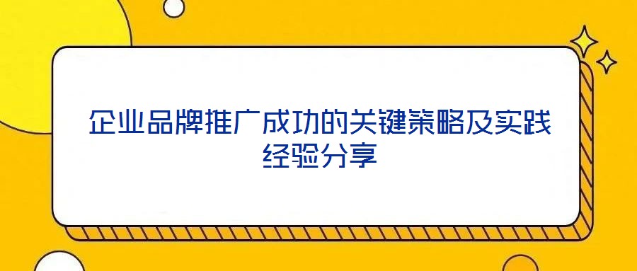 企業(yè)品牌推廣成功的關(guān)鍵策略及實踐經(jīng)驗分享