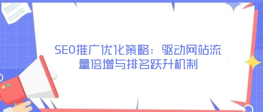 SEO推廣優化策略:驅動網站流量倍增與排名躍升機制