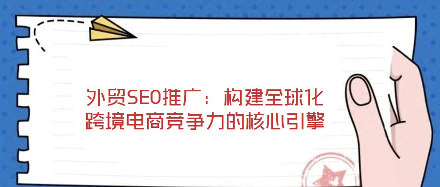 外貿(mào)SEO推廣:構(gòu)建全球化跨境電商競爭力的核心引擎