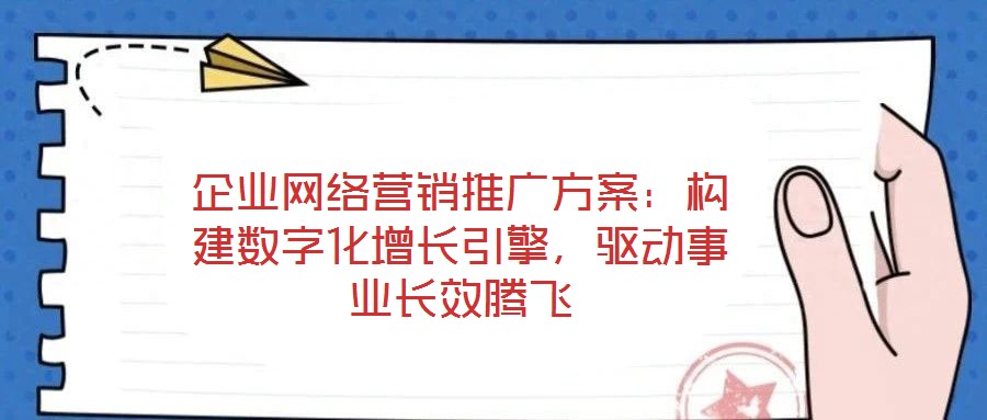企業網絡營銷推廣方案:構建數字化增長引擎,驅動事業長效騰飛