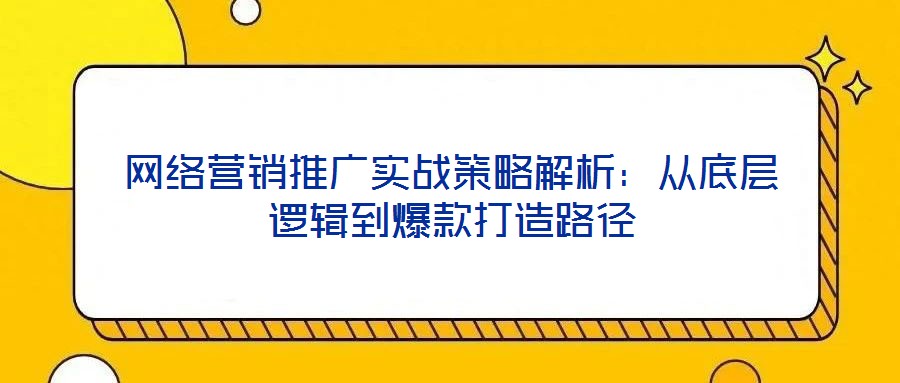 網絡營銷推廣實戰策略解析:從底層邏輯到爆款打造路徑