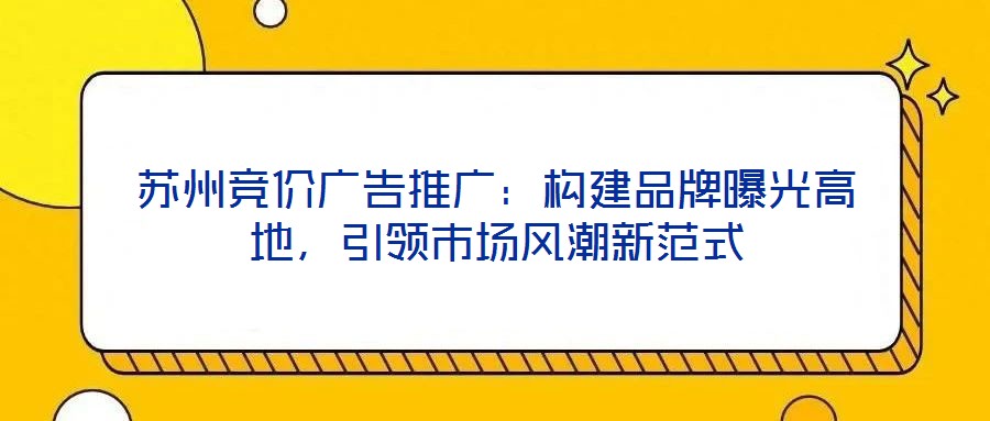 蘇州競價廣告推廣：構建品牌曝光高地，引領市場風潮新范式