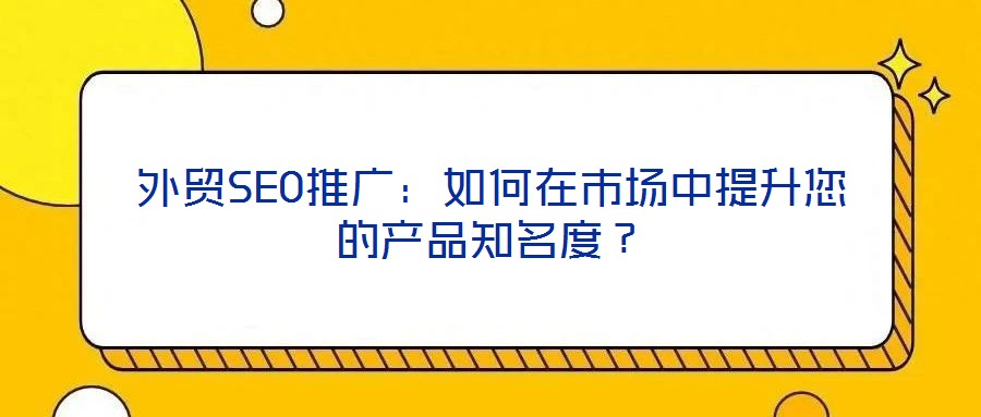 外貿SEO推廣:如何在市場中提升您的產品知名度?