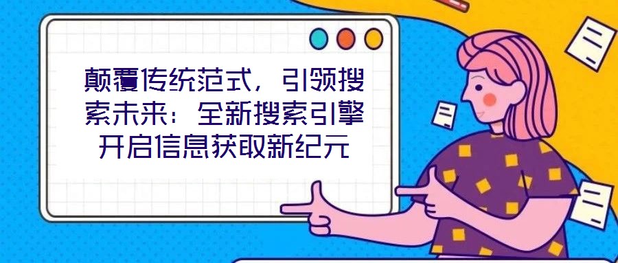顛覆傳統范式,引領搜索未來:全新搜索引擎開啟信息獲取新紀元