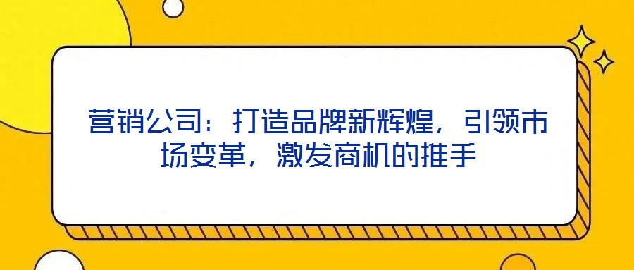 營銷公司:打造品牌新輝煌,引領市場變革,激發商機的推手