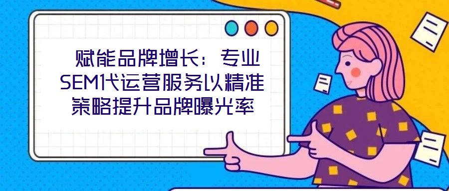  賦能品牌增長：專業SEM代運營服務以精準策略提升品牌曝光率