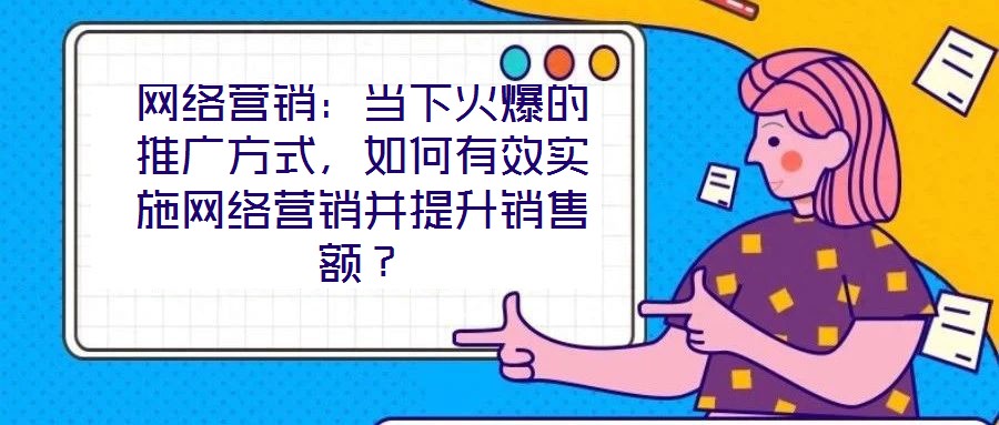 網絡營銷:當下火爆的推廣方式,如何有效實施網絡營銷并提升銷售額?