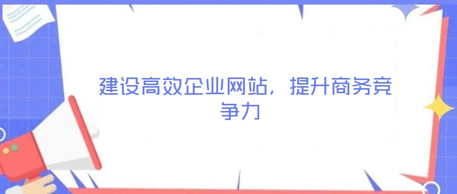 建設(shè)高效企業(yè)網(wǎng)站,提升商務(wù)競爭力