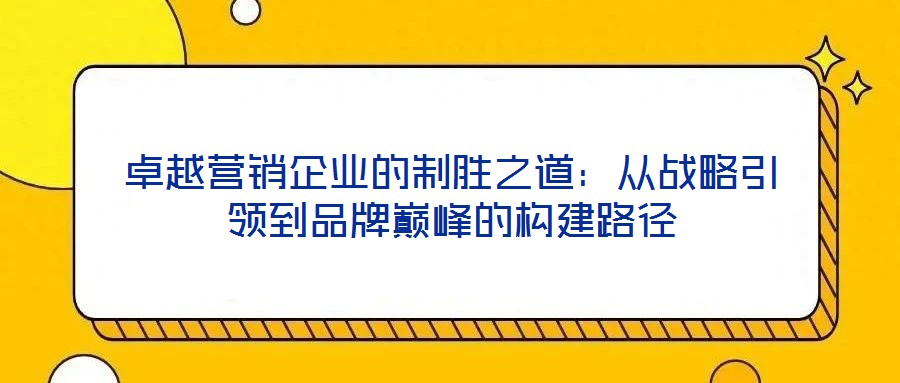 卓越營銷企業的制勝之道：從戰略引領到品牌巔峰的構建路徑